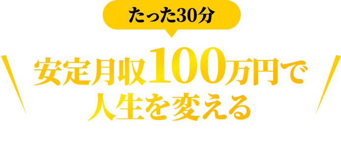 たった30分 安定月収100万円で人生を変える