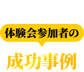体験会参加者の 成功事例