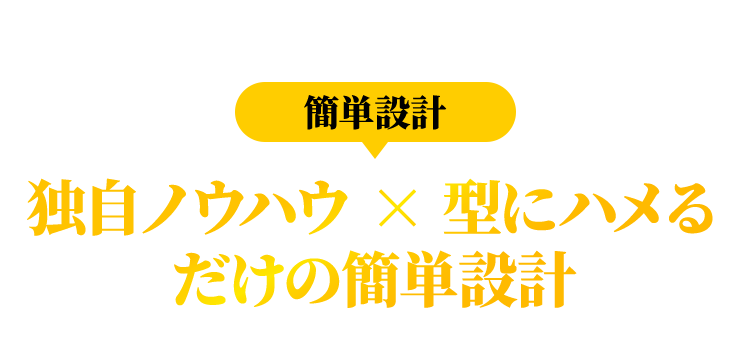 簡単設計 独自ノウハウ × 型にハメるだけの簡単設計